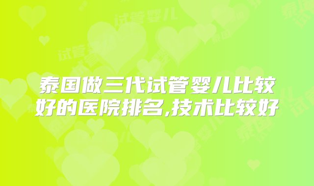 泰国做三代试管婴儿比较好的医院排名,技术比较好