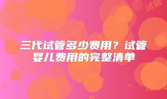 三代试管多少费用？试管婴儿费用的完整清单