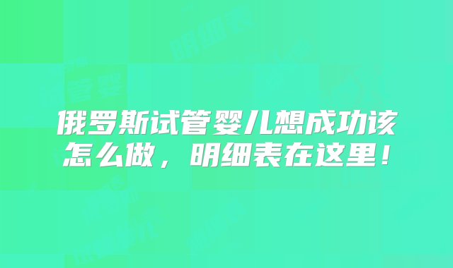 俄罗斯试管婴儿想成功该怎么做，明细表在这里！