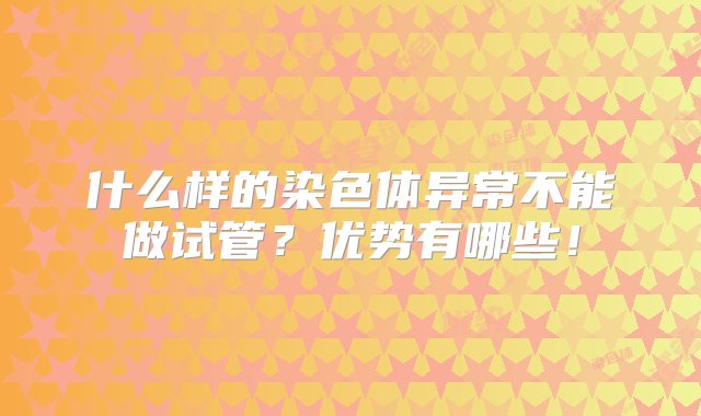 什么样的染色体异常不能做试管？优势有哪些！