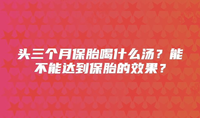 头三个月保胎喝什么汤？能不能达到保胎的效果？