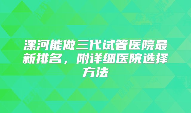 漯河能做三代试管医院最新排名，附详细医院选择方法