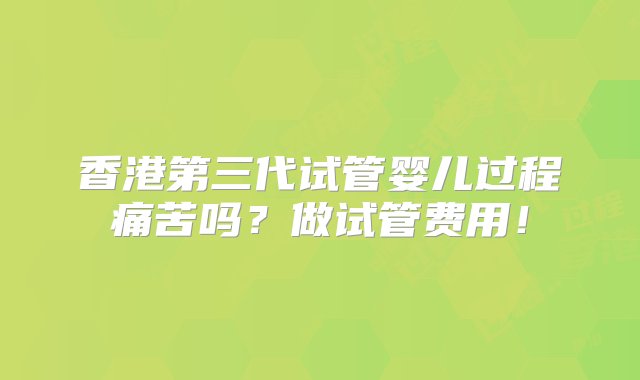 香港第三代试管婴儿过程痛苦吗？做试管费用！