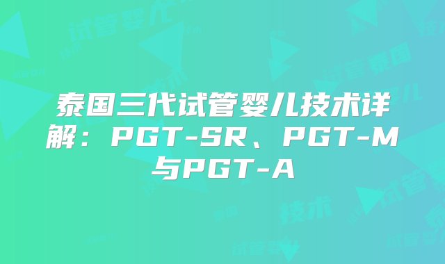 泰国三代试管婴儿技术详解：PGT-SR、PGT-M与PGT-A