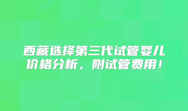 西藏选择第三代试管婴儿价格分析，附试管费用！