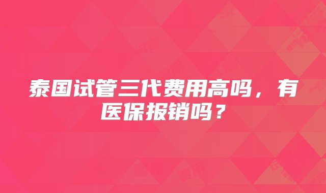 泰国试管三代费用高吗，有医保报销吗？