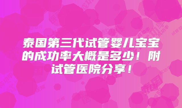 泰国第三代试管婴儿宝宝的成功率大概是多少！附试管医院分享！