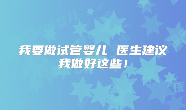 我要做试管婴儿 医生建议我做好这些！