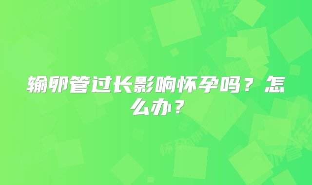 输卵管过长影响怀孕吗？怎么办？