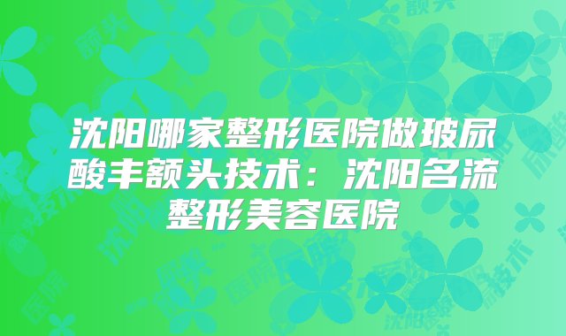 沈阳哪家整形医院做玻尿酸丰额头技术：沈阳名流整形美容医院