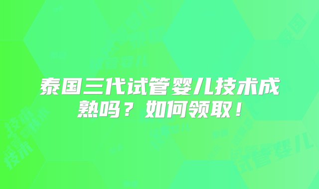 泰国三代试管婴儿技术成熟吗？如何领取！