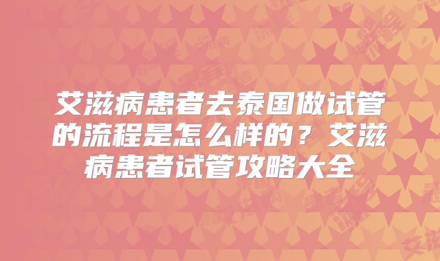 艾滋病患者去泰国做试管的流程是怎么样的？艾滋病患者试管攻略大全