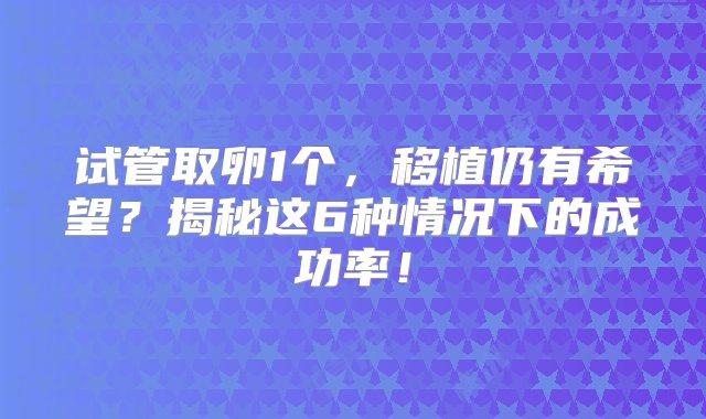 试管取卵1个，移植仍有希望？揭秘这6种情况下的成功率！