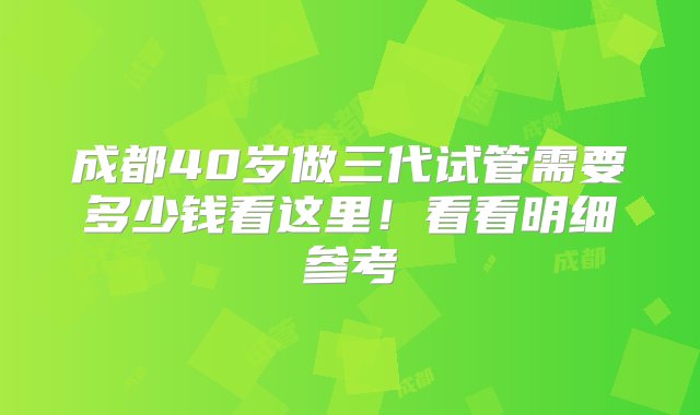 成都40岁做三代试管需要多少钱看这里！看看明细参考