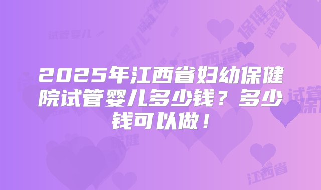 2025年江西省妇幼保健院试管婴儿多少钱？多少钱可以做！