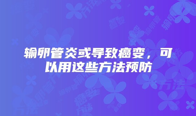 输卵管炎或导致癌变，可以用这些方法预防