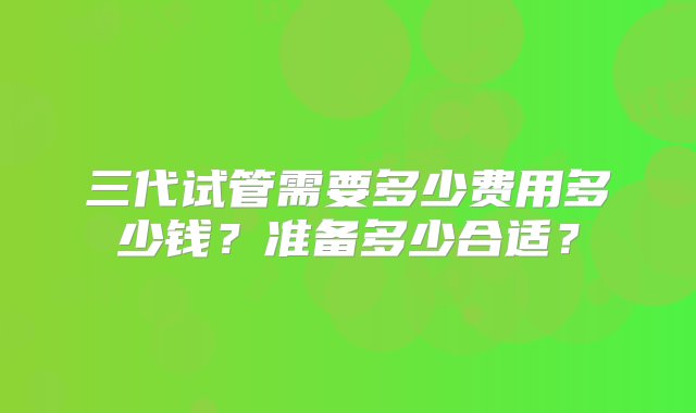 三代试管需要多少费用多少钱？准备多少合适？