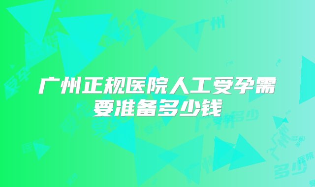 广州正规医院人工受孕需要准备多少钱