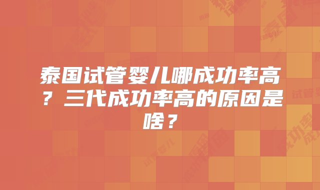 泰国试管婴儿哪成功率高？三代成功率高的原因是啥？