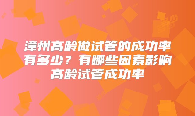 漳州高龄做试管的成功率有多少？有哪些因素影响高龄试管成功率