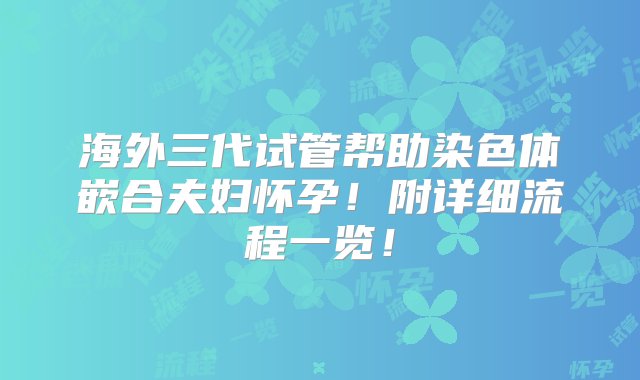 海外三代试管帮助染色体嵌合夫妇怀孕！附详细流程一览！