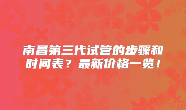 南昌第三代试管的步骤和时间表？最新价格一览！