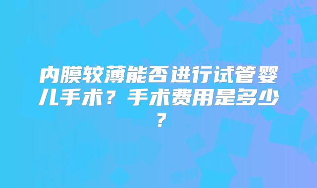 内膜较薄能否进行试管婴儿手术？手术费用是多少？