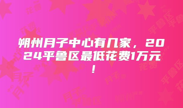 朔州月子中心有几家，2024平鲁区最低花费1万元！