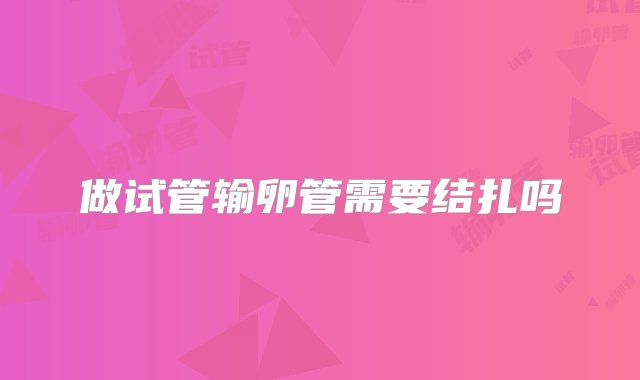 做试管输卵管需要结扎吗