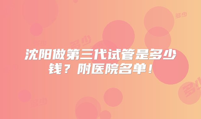 沈阳做第三代试管是多少钱？附医院名单！