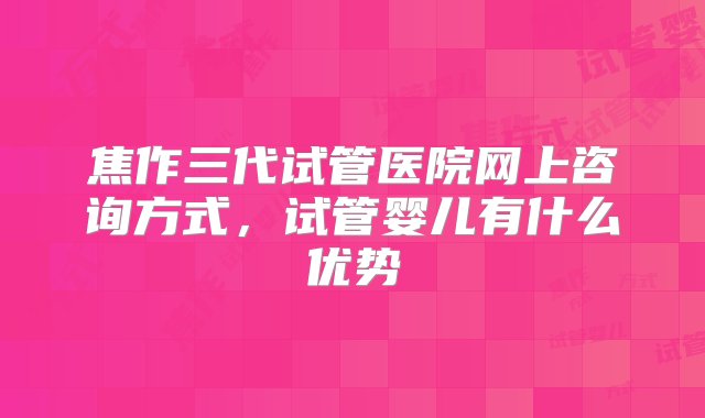 焦作三代试管医院网上咨询方式，试管婴儿有什么优势