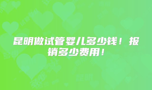 昆明做试管婴儿多少钱！报销多少费用！