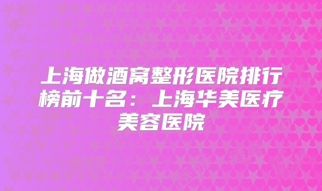 上海做酒窝整形医院排行榜前十名：上海华美医疗美容医院