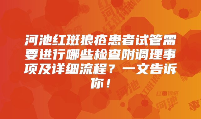 河池红斑狼疮患者试管需要进行哪些检查附调理事项及详细流程？一文告诉你！