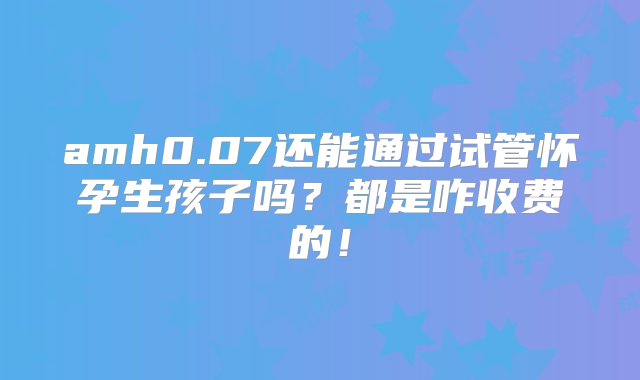 amh0.07还能通过试管怀孕生孩子吗？都是咋收费的！