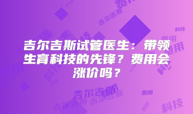 吉尔吉斯试管医生：带领生育科技的先锋？费用会涨价吗？