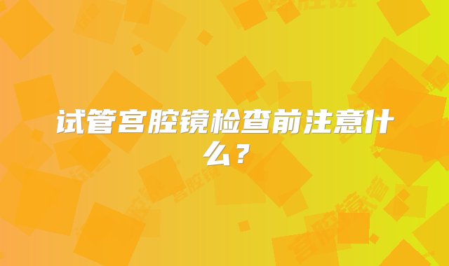 试管宫腔镜检查前注意什么？