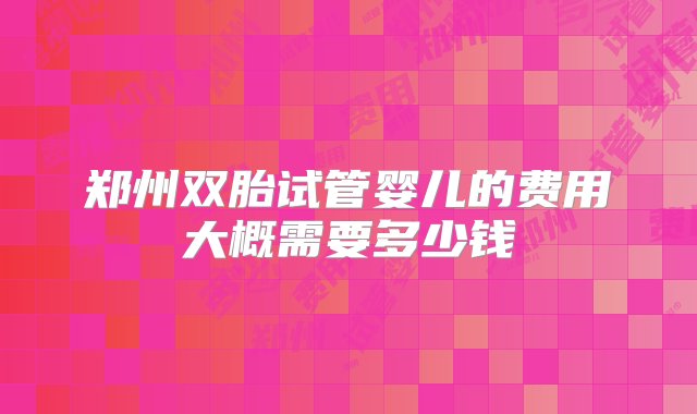 郑州双胎试管婴儿的费用大概需要多少钱