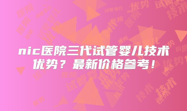 nic医院三代试管婴儿技术优势？最新价格参考！