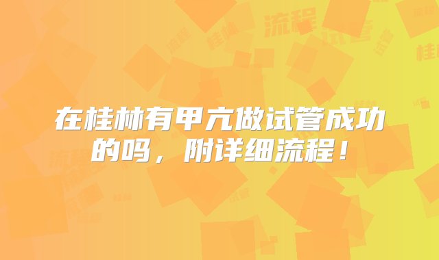 在桂林有甲亢做试管成功的吗，附详细流程！