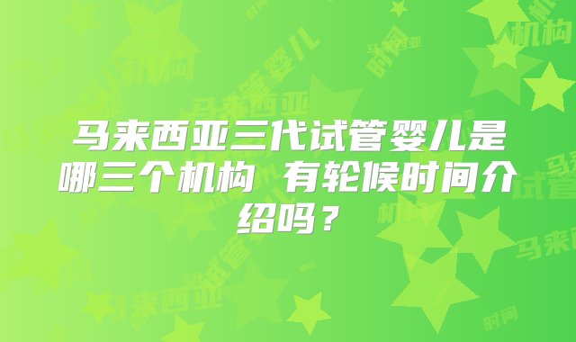 马来西亚三代试管婴儿是哪三个机构 有轮候时间介绍吗？