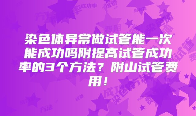 染色体异常做试管能一次能成功吗附提高试管成功率的3个方法？附山试管费用！