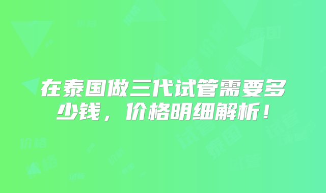 在泰国做三代试管需要多少钱，价格明细解析！