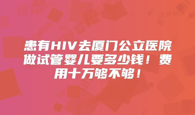 患有HIV去厦门公立医院做试管婴儿要多少钱！费用十万够不够！