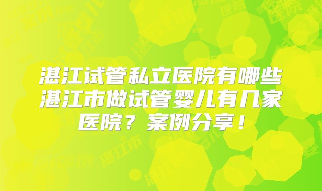 湛江试管私立医院有哪些湛江市做试管婴儿有几家医院？案例分享！