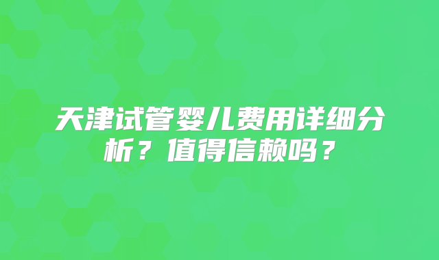 天津试管婴儿费用详细分析？值得信赖吗？