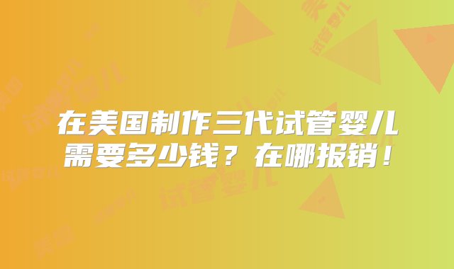 在美国制作三代试管婴儿需要多少钱？在哪报销！