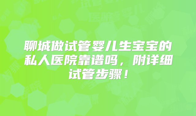 聊城做试管婴儿生宝宝的私人医院靠谱吗，附详细试管步骤！