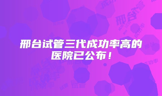 邢台试管三代成功率高的医院已公布！