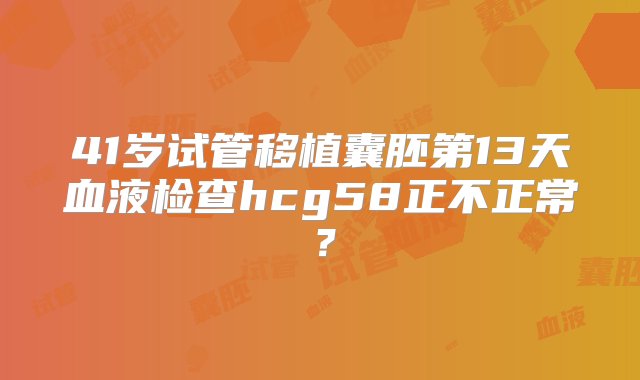 41岁试管移植囊胚第13天血液检查hcg58正不正常？